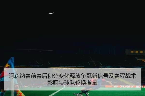 阿森纳赛前赛后积分变化释放争冠新信号及赛程战术影响与球队轮换考量