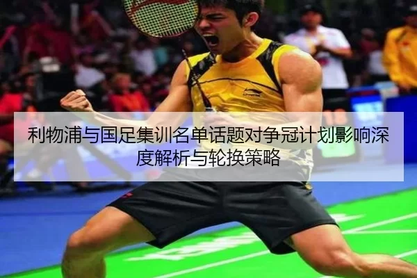 利物浦与国足集训名单话题对争冠计划影响深度解析与轮换策略